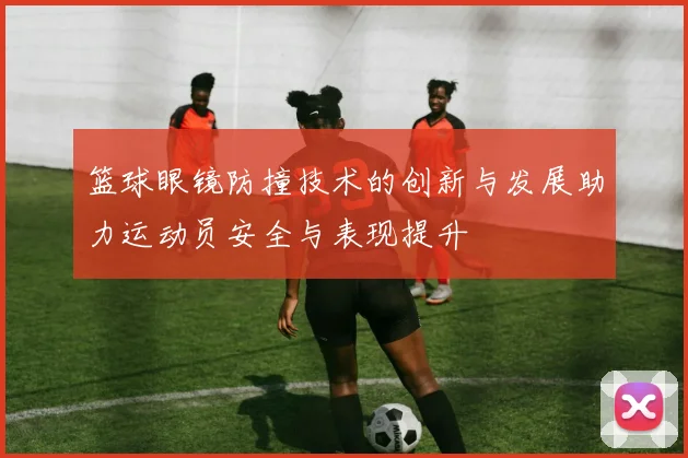 篮球眼镜防撞技术的创新与发展助力运动员安全与表现提升