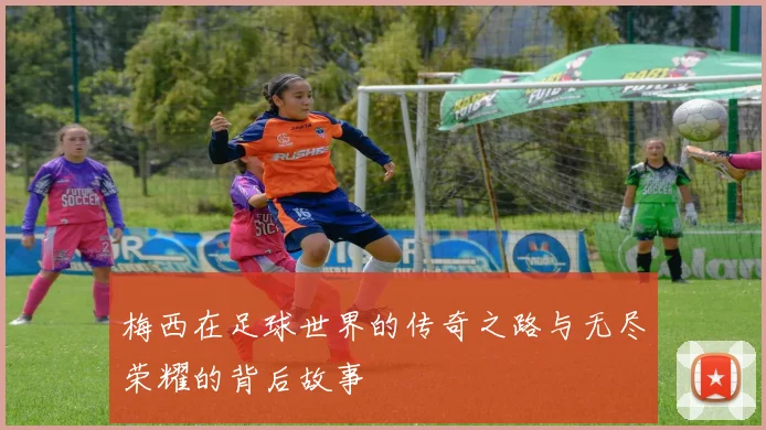 梅西在足球世界的传奇之路与无尽荣耀的背后故事