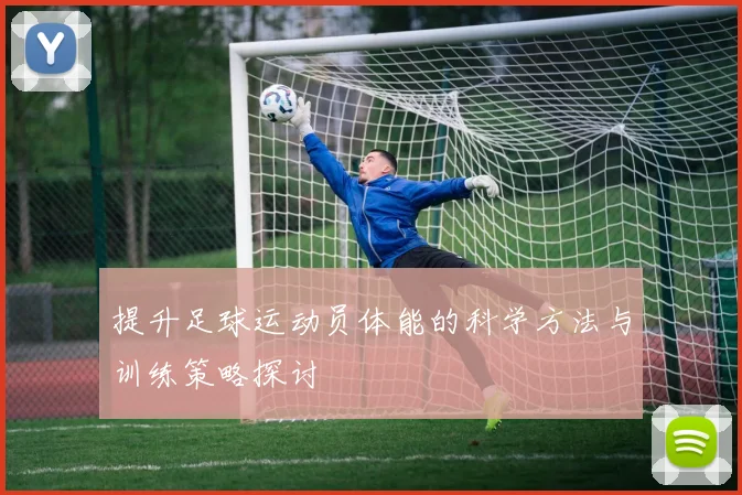提升足球运动员体能的科学方法与训练策略探讨
