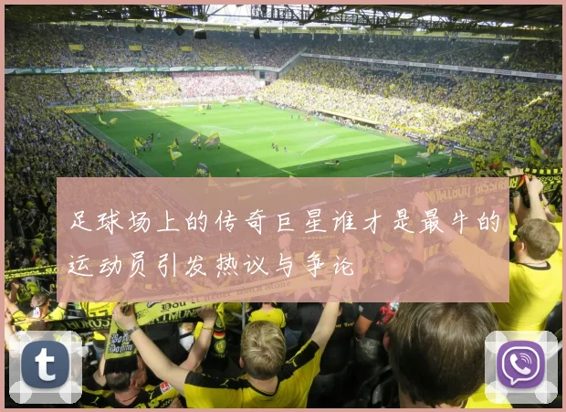 足球场上的传奇巨星谁才是最牛的运动员引发热议与争论