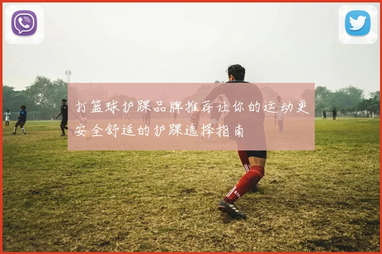 打篮球护踝品牌推荐让你的运动更安全舒适的护踝选择指南