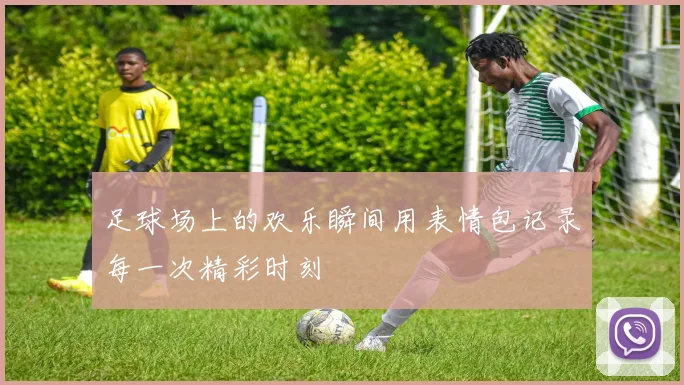 足球场上的欢乐瞬间用表情包记录每一次精彩时刻