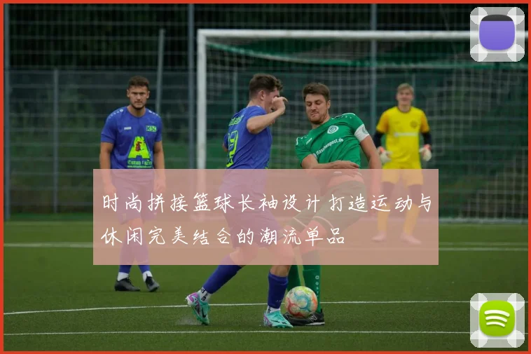 时尚拼接篮球长袖设计打造运动与休闲完美结合的潮流单品