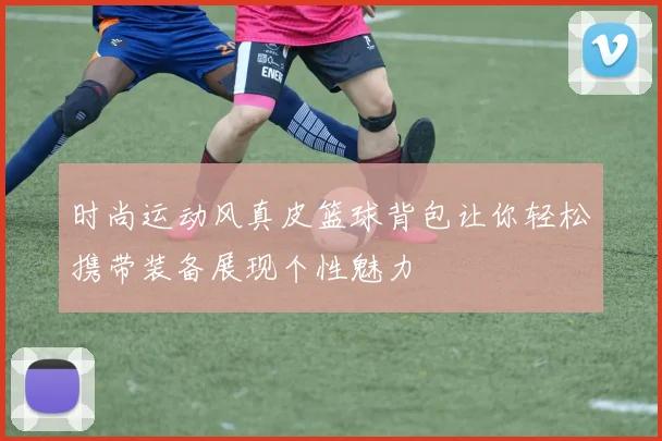 时尚运动风真皮篮球背包让你轻松携带装备展现个性魅力