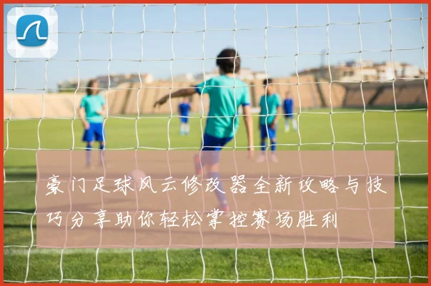 豪门足球风云修改器全新攻略与技巧分享助你轻松掌控赛场胜利
