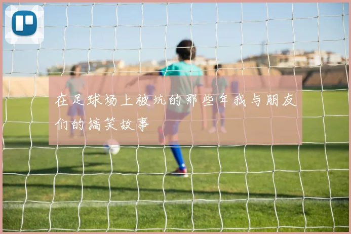 在足球场上被坑的那些年我与朋友们的搞笑故事