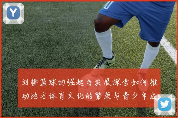 刘桥篮球的崛起与发展探索如何推动地方体育文化的繁荣与青少年成长