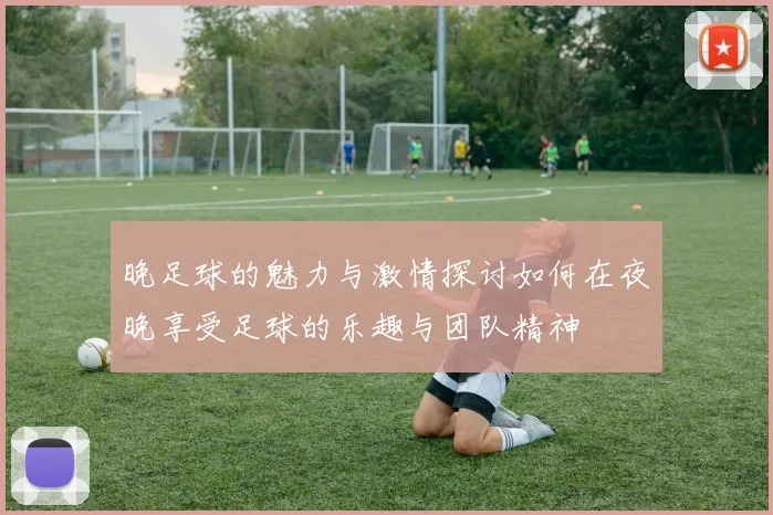 晚足球的魅力与激情探讨如何在夜晚享受足球的乐趣与团队精神