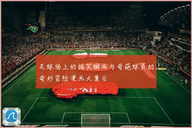 足球场上的搞笑瞬间与奇葩球员的奇妙冒险漫画大集合