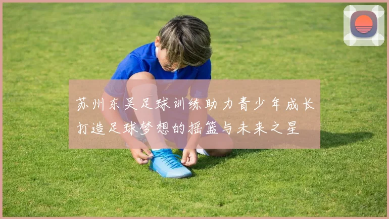苏州东吴足球训练助力青少年成长打造足球梦想的摇篮与未来之星