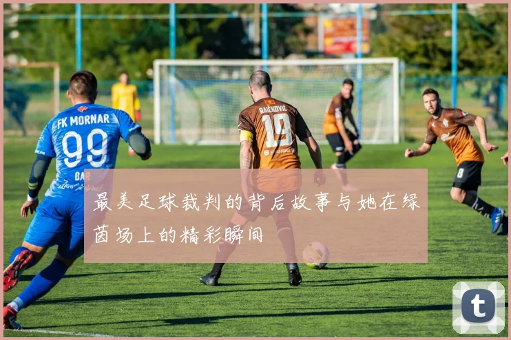 最美足球裁判的背后故事与她在绿茵场上的精彩瞬间